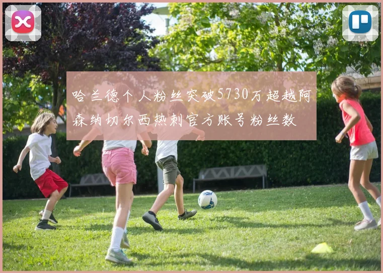 哈兰德个人粉丝突破5730万超越阿森纳切尔西热刺官方账号粉丝数