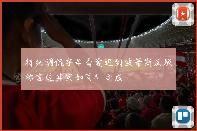 特纳调侃字母哥爱迟到波蒂斯反驳称言过其实如同AI合成
