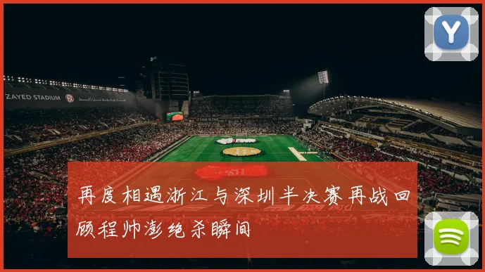 再度相遇浙江与深圳半决赛再战回顾程帅澎绝杀瞬间