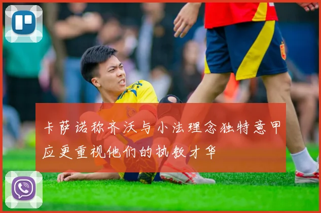 卡萨诺称齐沃与小法理念独特意甲应更重视他们的执教才华