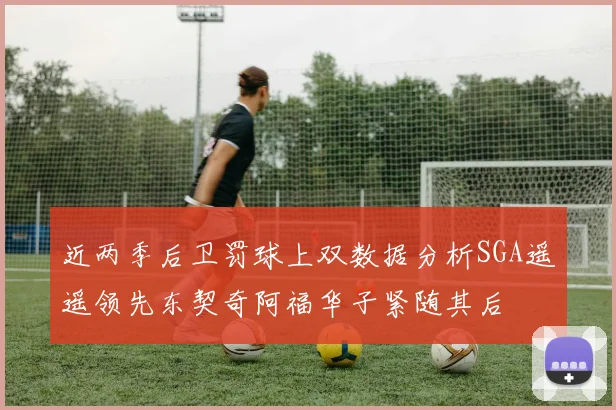 近两季后卫罚球上双数据分析SGA遥遥领先东契奇阿福华子紧随其后