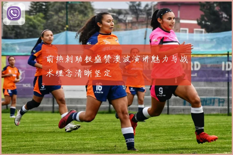 前热刺助教盛赞澳波演讲魅力与战术理念清晰坚定