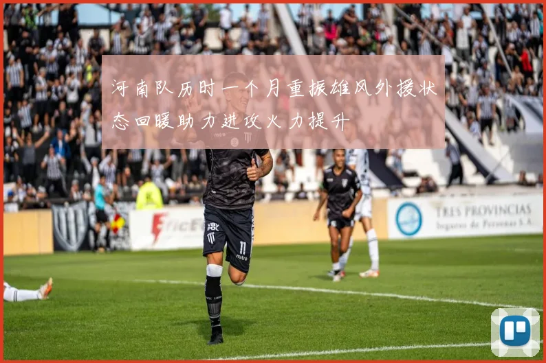 河南队历时一个月重振雄风外援状态回暖助力进攻火力提升