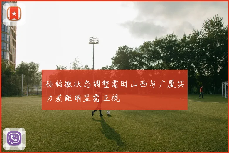 孙铭徽状态调整需时山西与广厦实力差距明显需正视