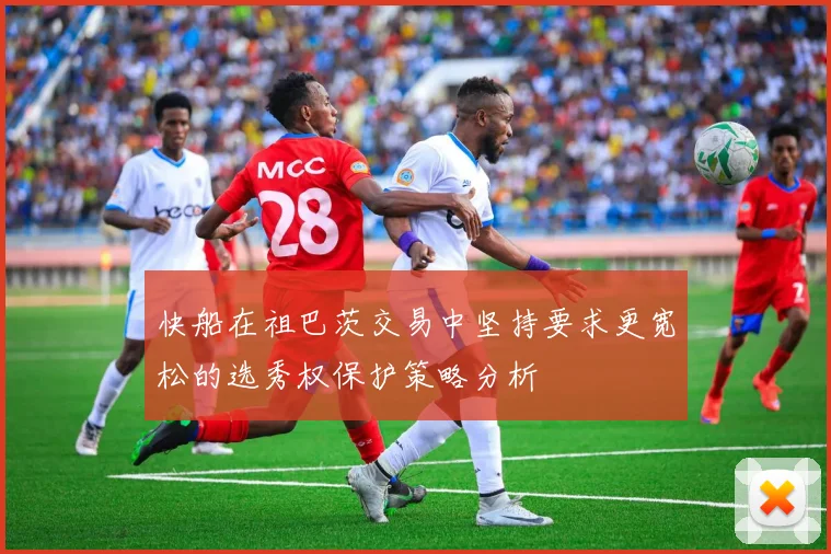 快船在祖巴茨交易中坚持要求更宽松的选秀权保护策略分析