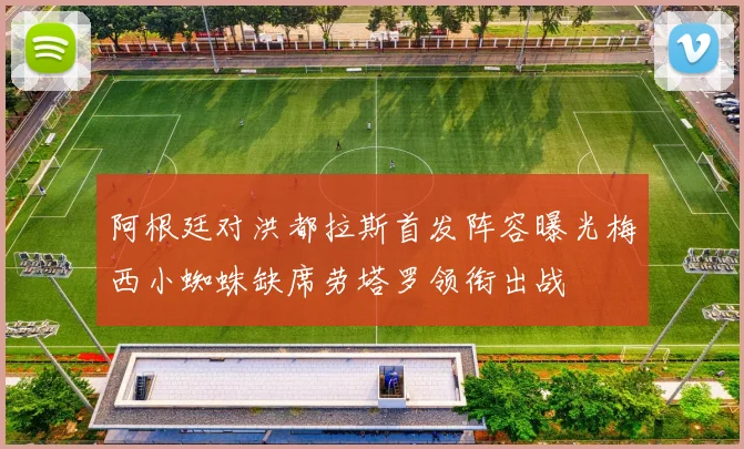 阿根廷对洪都拉斯首发阵容曝光梅西小蜘蛛缺席劳塔罗领衔出战