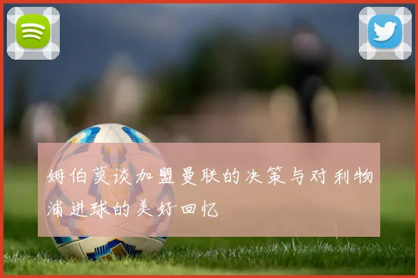 姆伯莫谈加盟曼联的决策与对利物浦进球的美好回忆
