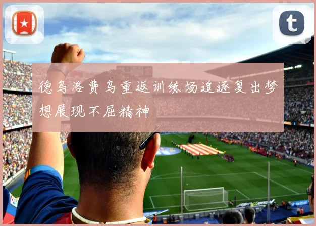 德乌洛费乌重返训练场追逐复出梦想展现不屈精神