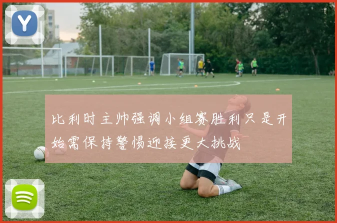 比利时主帅强调小组赛胜利只是开始需保持警惕迎接更大挑战
