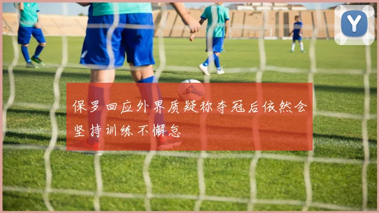 保罗回应外界质疑称夺冠后依然会坚持训练不懈怠