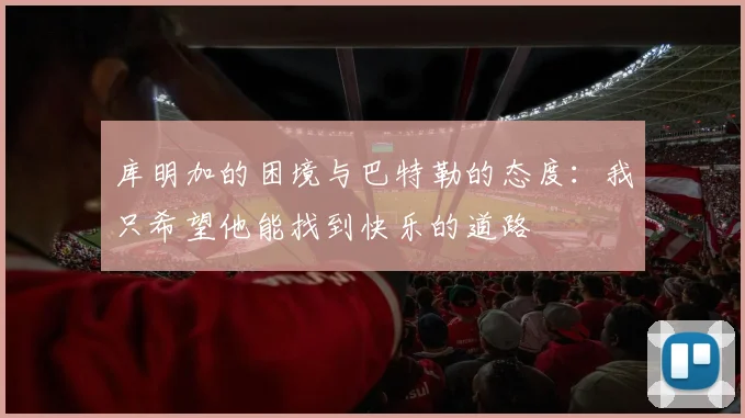 库明加的困境与巴特勒的态度：我只希望他能找到快乐的道路