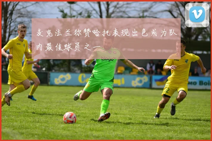 麦克法兰称赞哈托表现出色或为队内最佳球员之一